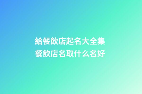 給餐飲店起名大全集 餐飲店名取什么名好-第1張-店鋪起名-玄機派